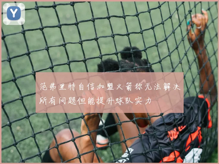 范弗里特自信加盟火箭称无法解决所有问题但能提升球队实力