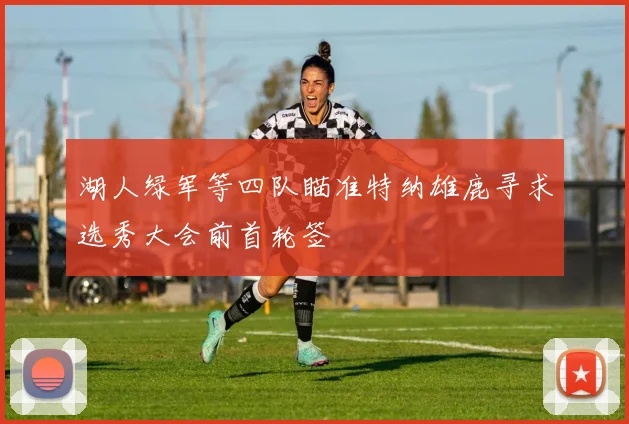 湖人绿军等四队瞄准特纳雄鹿寻求选秀大会前首轮签