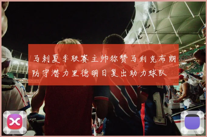 马刺夏季联赛主帅称赞马利克布朗防守潜力里德明日复出助力球队