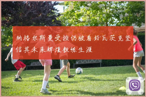 纳格尔斯曼受挫仍被看好瓦茨克坚信其未来辉煌教练生涯