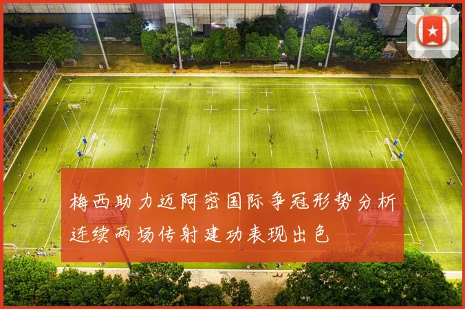 梅西助力迈阿密国际争冠形势分析连续两场传射建功表现出色