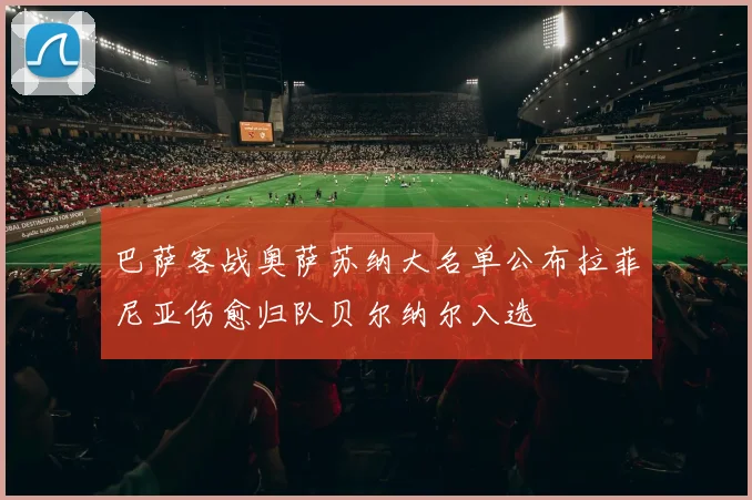 巴萨客战奥萨苏纳大名单公布拉菲尼亚伤愈归队贝尔纳尔入选