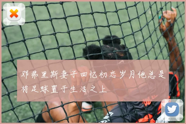 邓弗里斯妻子回忆初恋岁月他总是将足球置于生活之上