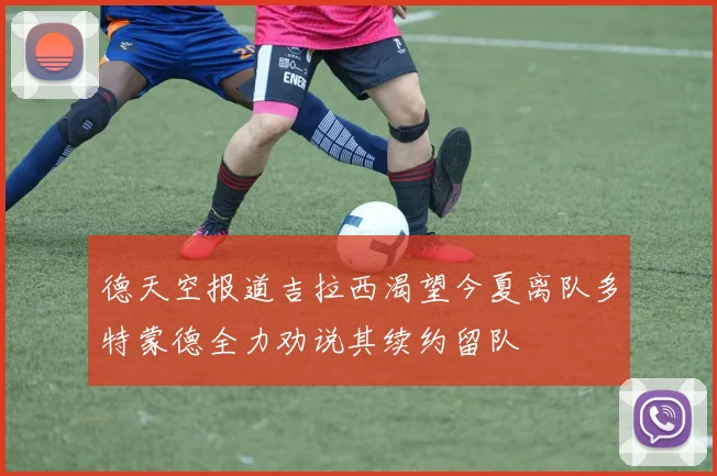 德天空报道吉拉西渴望今夏离队多特蒙德全力劝说其续约留队