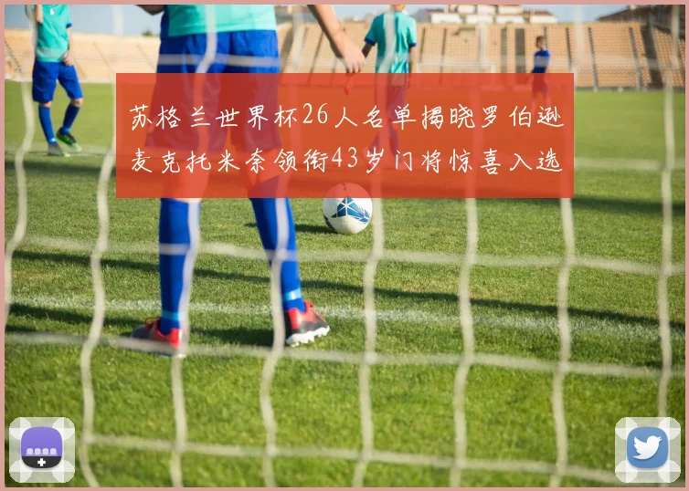 苏格兰世界杯26人名单揭晓罗伯逊麦克托米奈领衔43岁门将惊喜入选