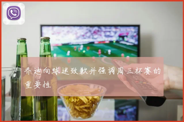乔迪向球迷致歉并强调周三杯赛的重要性