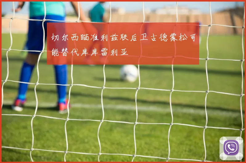 切尔西瞄准利兹联后卫古德蒙松可能替代库库雷利亚