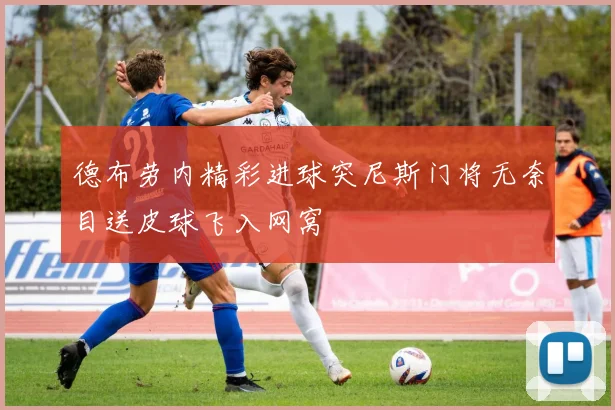 德布劳内精彩进球突尼斯门将无奈目送皮球飞入网窝