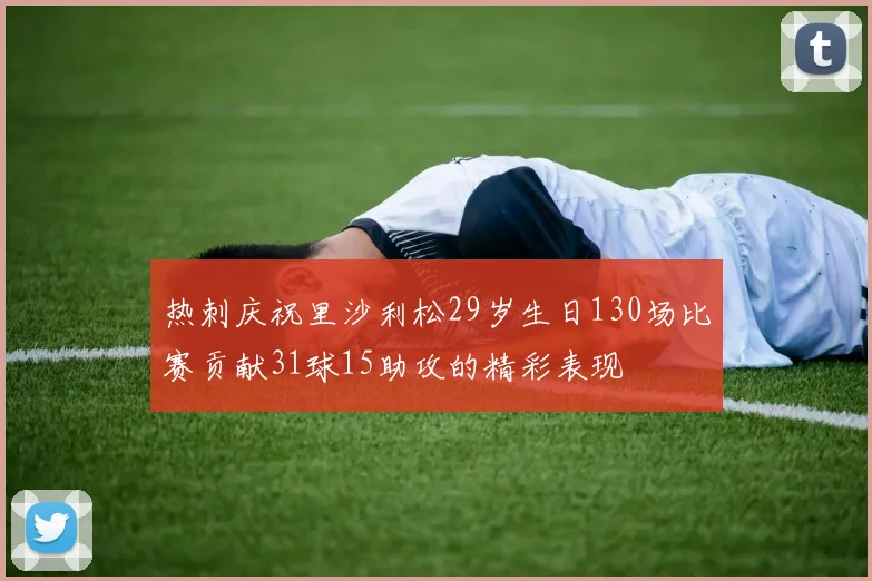 热刺庆祝里沙利松29岁生日130场比赛贡献31球15助攻的精彩表现