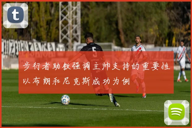 步行者助教强调主帅支持的重要性以布朗和尼克斯成功为例