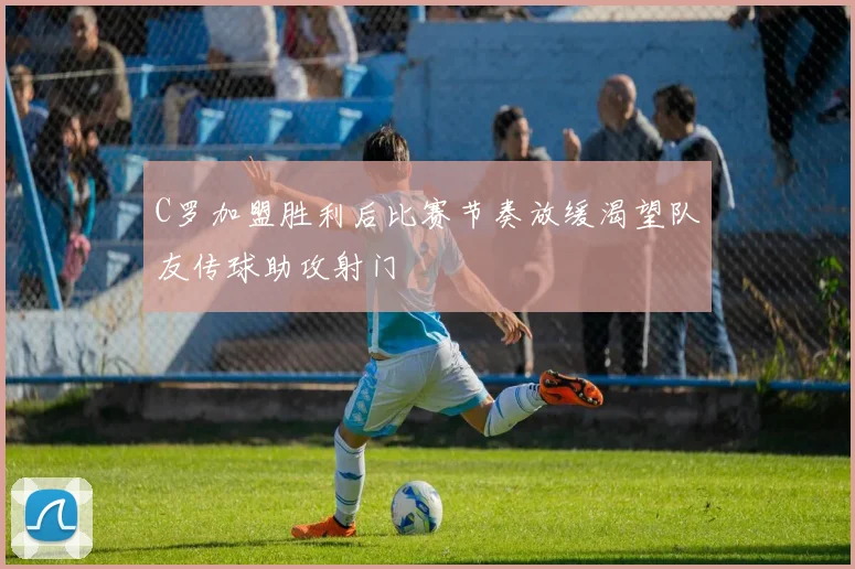 C罗加盟胜利后比赛节奏放缓渴望队友传球助攻射门