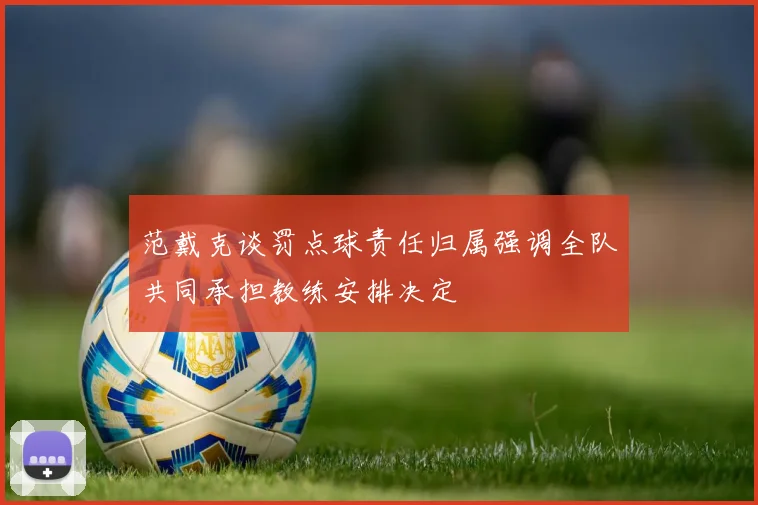 范戴克谈罚点球责任归属强调全队共同承担教练安排决定