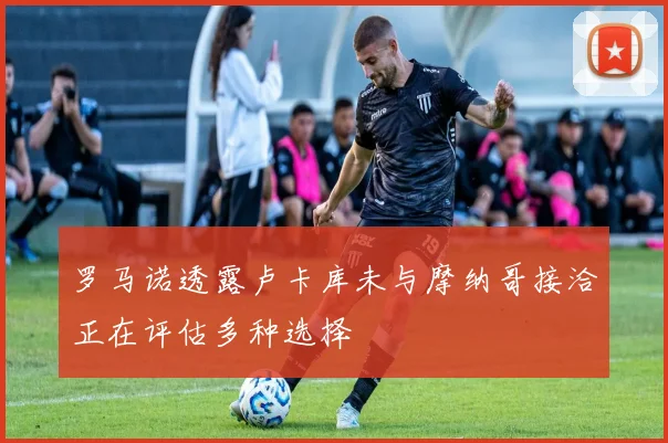 罗马诺透露卢卡库未与摩纳哥接洽正在评估多种选择