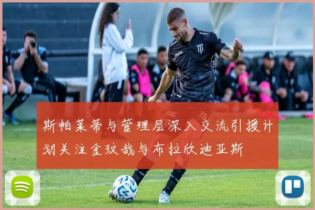 斯帕莱蒂与管理层深入交流引援计划关注金玟哉与布拉欣迪亚斯