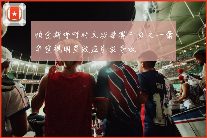 帕金斯呼吁对文班禁赛千分之一萧华重视明星效应引发争议