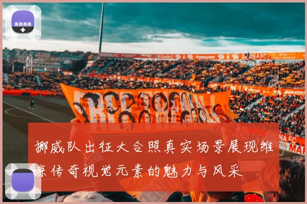 挪威队出征大合照真实场景展现维京传奇视觉元素的魅力与风采