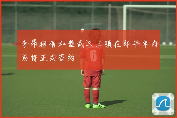 李昂租借加盟武汉三镇在即半年内或将正式签约