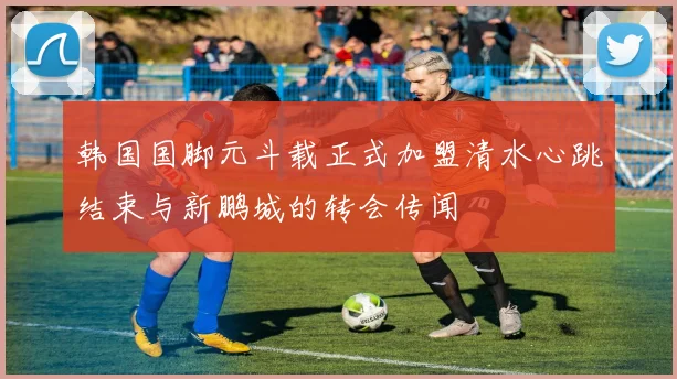 韩国国脚元斗载正式加盟清水心跳结束与新鹏城的转会传闻