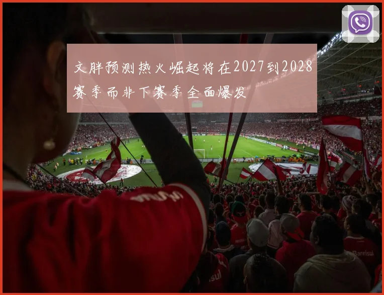 文胖预测热火崛起将在2027到2028赛季而非下赛季全面爆发