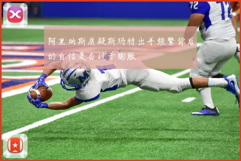 阿里纳斯质疑斯玛特出手频繁背后的自信是否过于膨胀