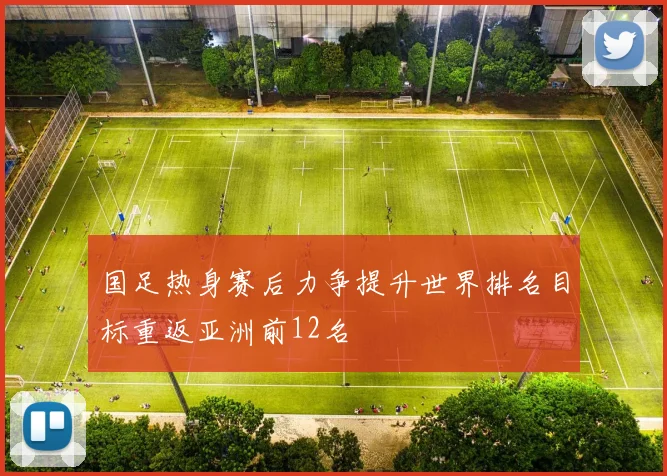 国足热身赛后力争提升世界排名目标重返亚洲前12名