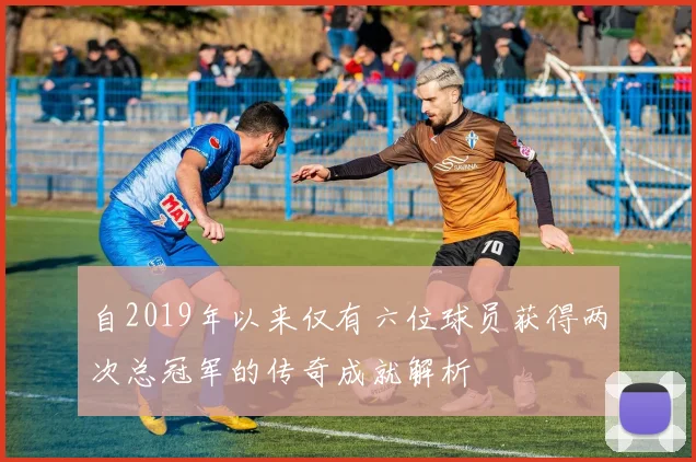 自2019年以来仅有六位球员获得两次总冠军的传奇成就解析