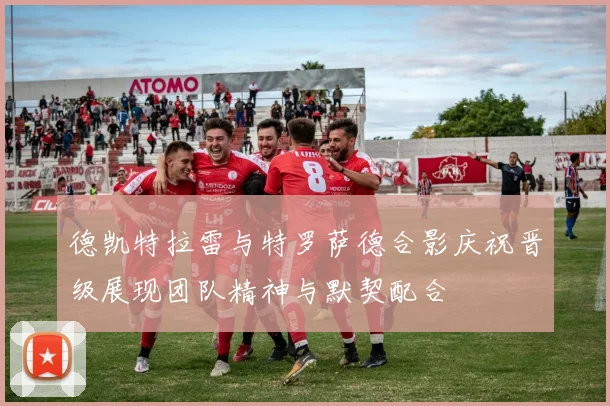 德凯特拉雷与特罗萨德合影庆祝晋级展现团队精神与默契配合