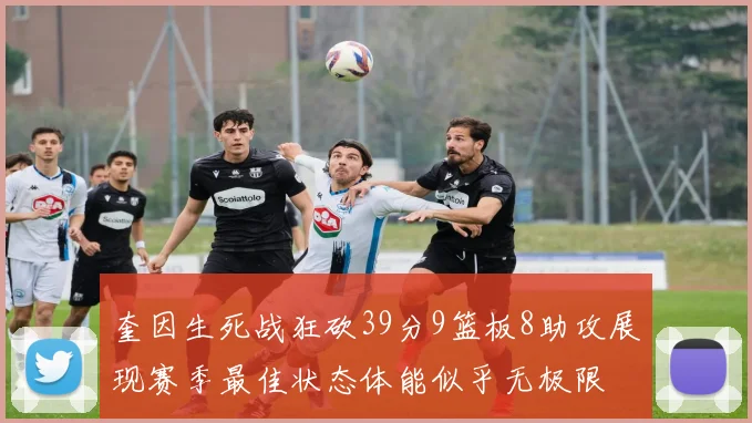 奎因生死战狂砍39分9篮板8助攻展现赛季最佳状态体能似乎无极限