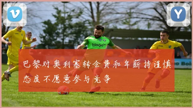 巴黎对奥利塞转会费和年薪持谨慎态度不愿意参与竞争