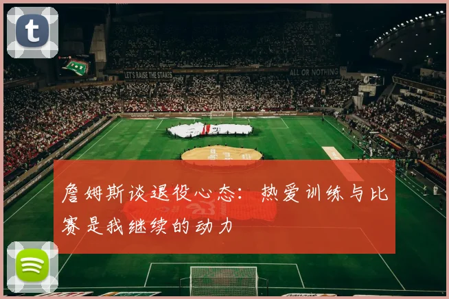詹姆斯谈退役心态：热爱训练与比赛是我继续的动力