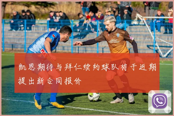 凯恩期待与拜仁续约球队将于近期提出新合同报价