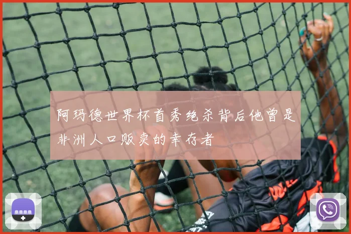 阿玛德世界杯首秀绝杀背后他曾是非洲人口贩卖的幸存者
