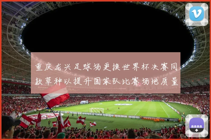 重庆龙兴足球场更换世界杯决赛同款草种以提升国家队比赛场地质量