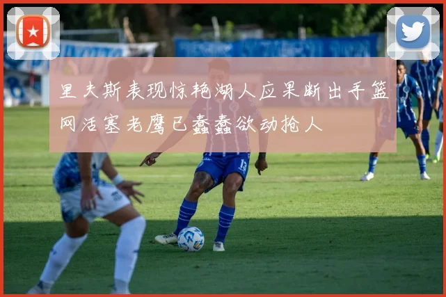 里夫斯表现惊艳湖人应果断出手篮网活塞老鹰已蠢蠢欲动抢人