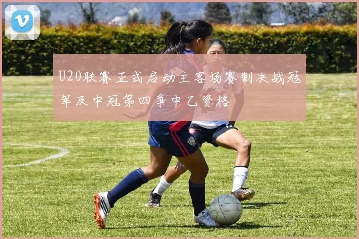 U20联赛正式启动主客场赛制决战冠军及中冠第四争中乙资格