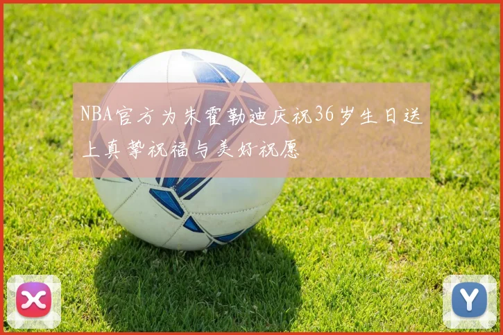 NBA官方为朱霍勒迪庆祝36岁生日送上真挚祝福与美好祝愿