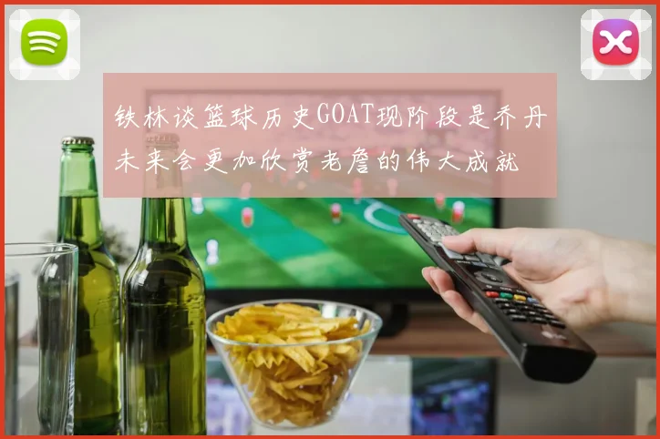 铁林谈篮球历史GOAT现阶段是乔丹未来会更加欣赏老詹的伟大成就